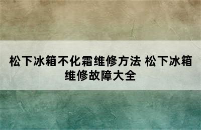 松下冰箱不化霜维修方法 松下冰箱维修故障大全